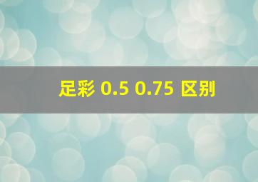 足彩 0.5 0.75 区别